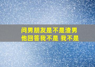 问男朋友是不是渣男 他回答我不是 我不是